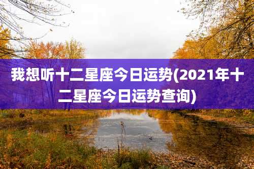 我想听十二星座今日运势(2021年十二星座今日运势查询)