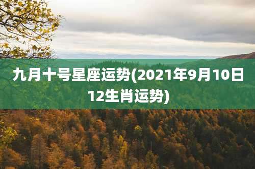 九月十号星座运势(2021年9月10日12生肖运势)