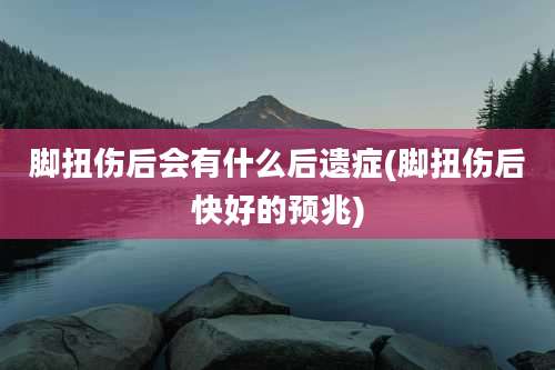 脚扭伤后会有什么后遗症(脚扭伤后快好的预兆)