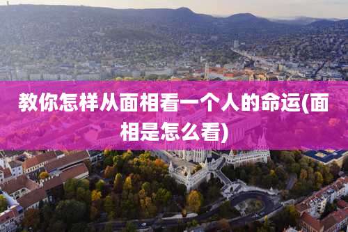 教你怎样从面相看一个人的命运(面相是怎么看)