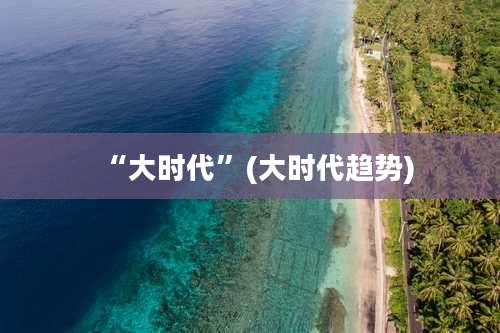 “大时代”(大时代趋势)