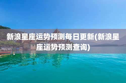 新浪星座运势预测每日更新(新浪星座运势预测查询)