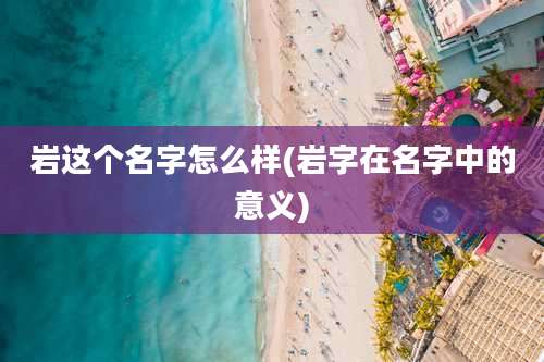 岩这个名字怎么样(岩字在名字中的意义)
