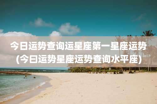 今日运势查询运星座第一星座运势(今曰运势星座运势查询水平座)