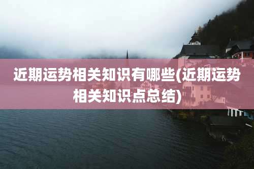 近期运势相关知识有哪些(近期运势相关知识点总结)