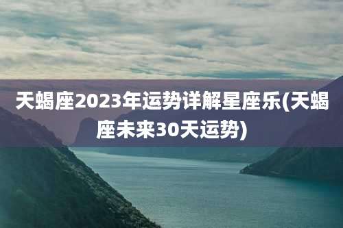 天蝎座2023年运势详解星座乐(天蝎座未来30天运势)