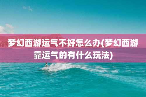 梦幻西游运气不好怎么办(梦幻西游靠运气的有什么玩法)