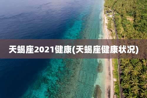 天蝎座2021健康(天蝎座健康状况)