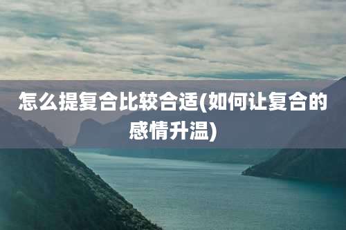 怎么提复合比较合适(如何让复合的感情升温)