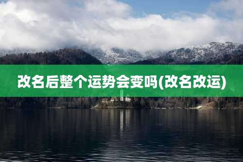 改名后整个运势会变吗(改名改运)