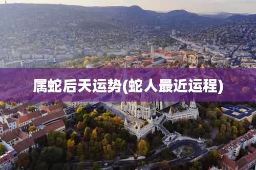 属蛇后天运势(蛇人最近运程)