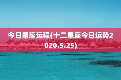 今日星座运程(十二星座今日运势2020.5.25)
