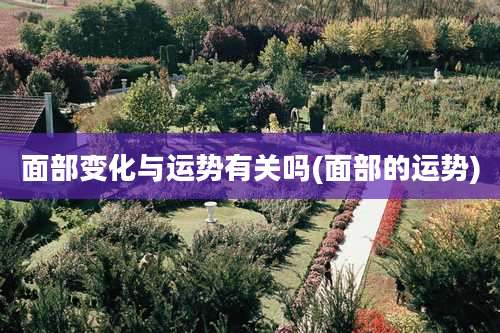 面部变化与运势有关吗(面部的运势)