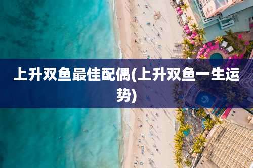 上升双鱼最佳配偶(上升双鱼一生运势)