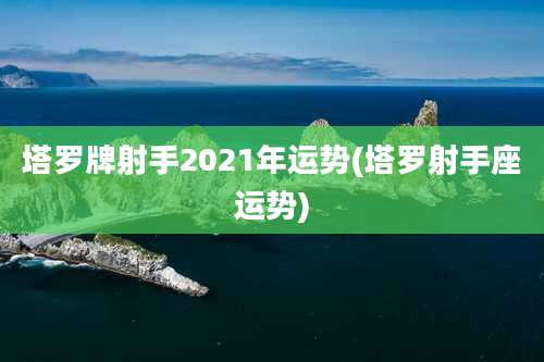塔罗牌射手2021年运势(塔罗射手座运势)