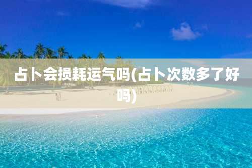 占卜会损耗运气吗(占卜次数多了好吗)