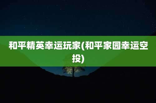 和平精英幸运玩家(和平家园幸运空投)