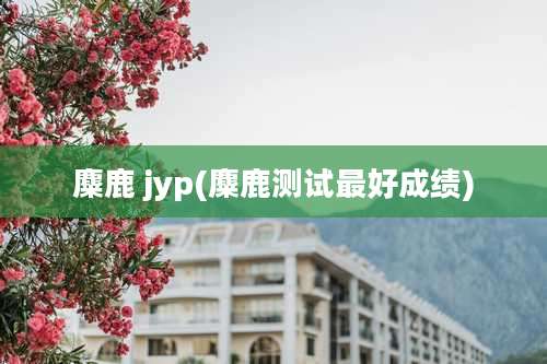 麋鹿 jyp(麋鹿测试最好成绩)
