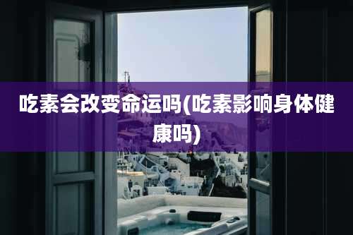 吃素会改变命运吗(吃素影响身体健康吗)