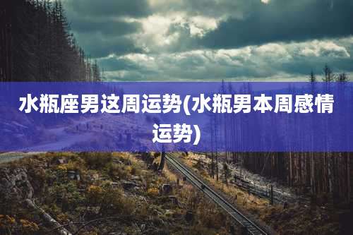 水瓶座男这周运势(水瓶男本周感情运势)