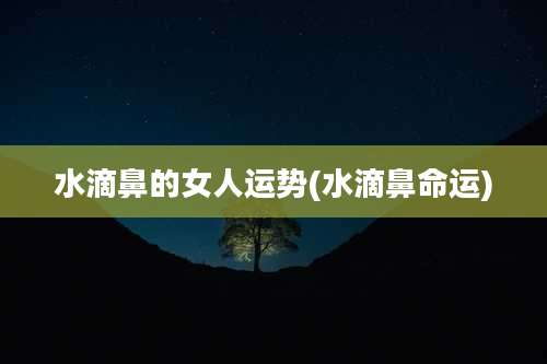 水滴鼻的女人运势(水滴鼻命运)