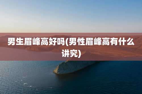 男生眉峰高好吗(男性眉峰高有什么讲究)