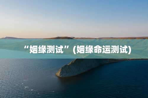 “姻缘测试”(姻缘命运测试)