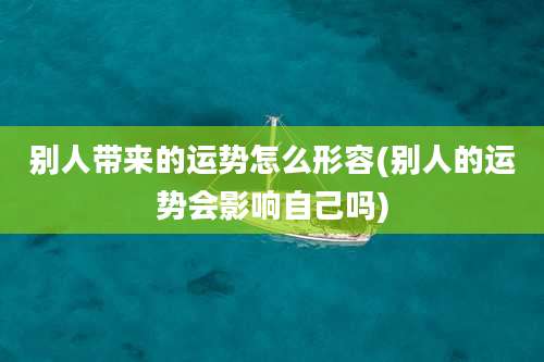 别人带来的运势怎么形容(别人的运势会影响自己吗)