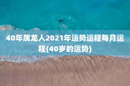 40年属龙人2021年运势运程每月运程(40岁的运势)