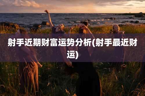 射手近期财富运势分析(射手最近财运)