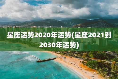 星座运势2020年运势(星座2021到2030年运势)
