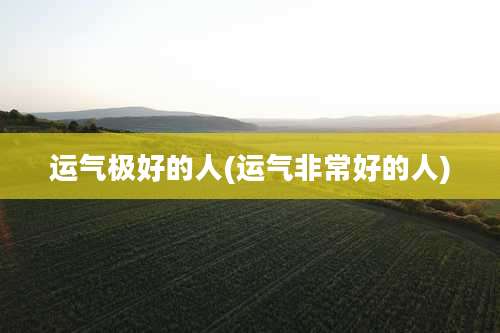 运气极好的人(运气非常好的人)