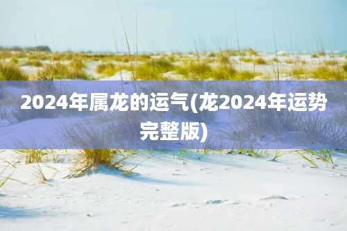2024年属龙的运气(龙2024年运势完整版)