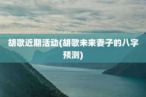 胡歌近期活动(胡歌未来妻子的八字预测)