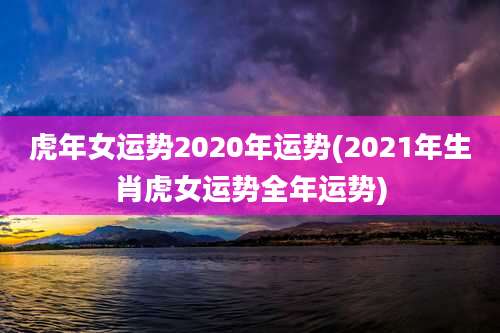 虎年女运势2020年运势(2021年生肖虎女运势全年运势)