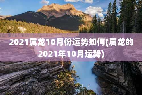 2021属龙10月份运势如何(属龙的2021年10月运势)