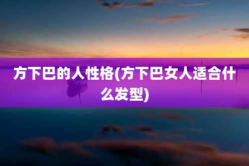 方下巴的人性格(方下巴女人适合什么发型)