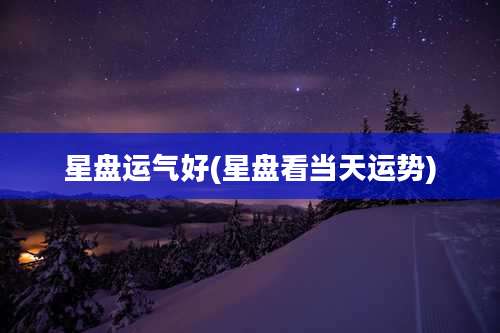 星盘运气好(星盘看当天运势)