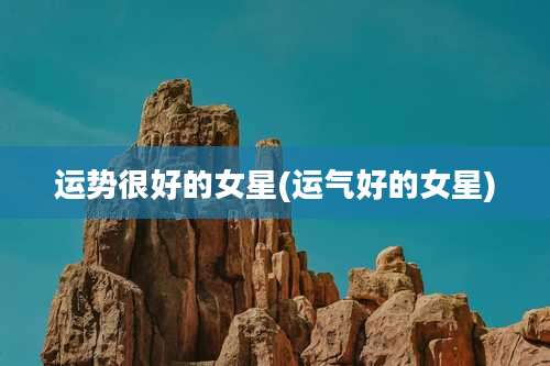 运势很好的女星(运气好的女星)