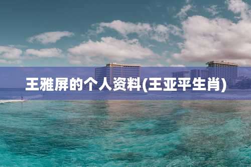 王雅屏的个人资料(王亚平生肖)