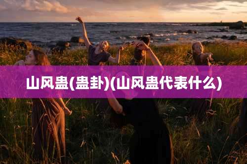 山风蛊(蛊卦)(山风蛊代表什么)