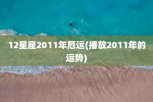 12星座2011年厄运(播放2011年的运势)