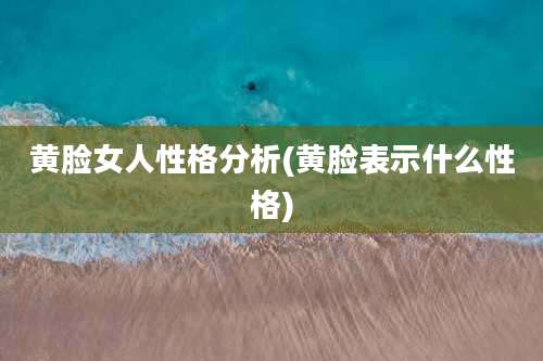 黄脸女人性格分析(黄脸表示什么性格)