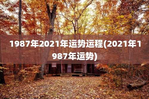 1987年2021年运势运程(2021年1987年运势)