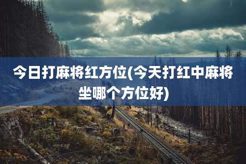 今日打麻将红方位(今天打红中麻将坐哪个方位好)