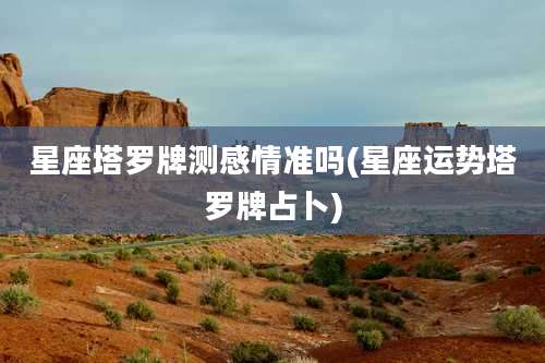 星座塔罗牌测感情准吗(星座运势塔罗牌占卜)