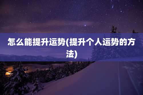 怎么能提升运势(提升个人运势的方法)