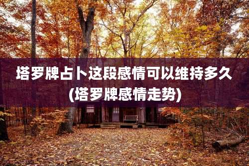 塔罗牌占卜这段感情可以维持多久(塔罗牌感情走势)