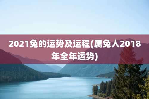 2021兔的运势及运程(属兔人2018年全年运势)