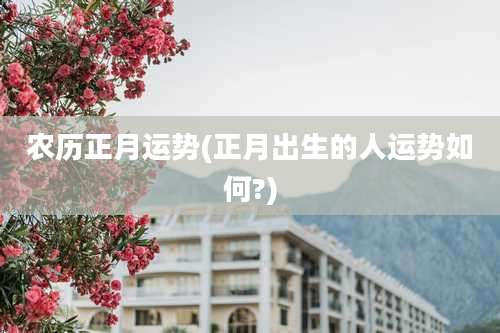 农历正月运势(正月出生的人运势如何?)